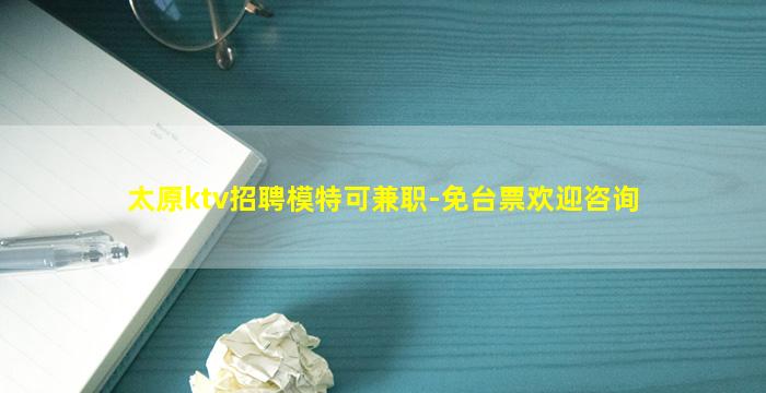 太原ktv招聘模特可兼职-免台票欢迎咨询